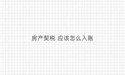 房产契税应该怎么入账(房产契税应该交给谁)